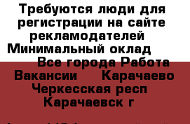 Требуются люди для регистрации на сайте рекламодателей › Минимальный оклад ­ 50 000 - Все города Работа » Вакансии   . Карачаево-Черкесская респ.,Карачаевск г.